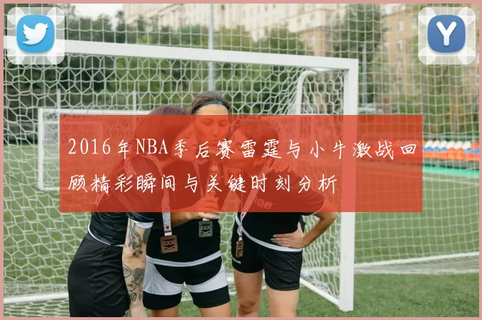 2016年NBA季后赛雷霆与小牛激战回顾精彩瞬间与关键时刻分析