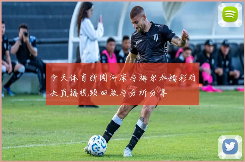 今天体育新闻河床与梅尔加精彩对决直播视频回放与分析分享