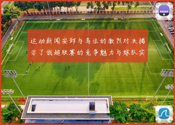 运动新闻安郅与乌法的激烈对决揭示了俄超联赛的竞争魅力与球队实力的较量