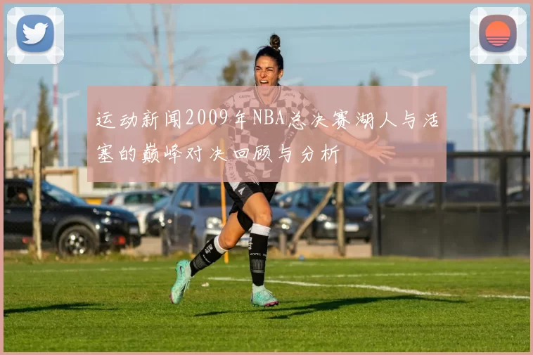 运动新闻2009年NBA总决赛湖人与活塞的巅峰对决回顾与分析