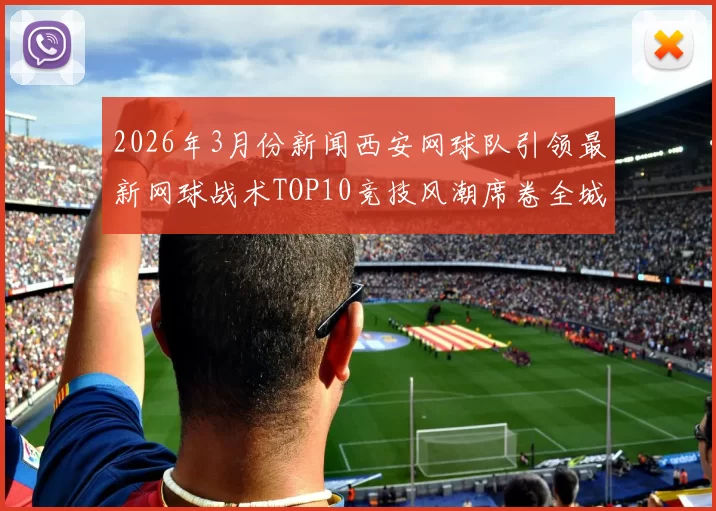 2026年3月份新闻西安网球队引领最新网球战术TOP10竞技风潮席卷全城